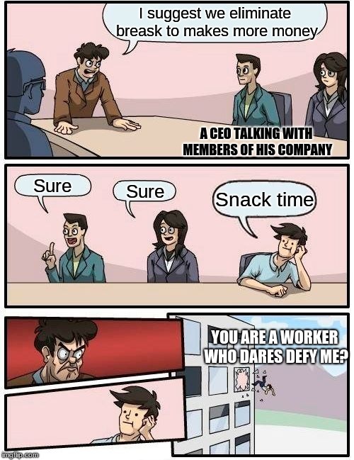 Boardroom Meeting Suggestion | I suggest we eliminate breask to makes more money; A CEO TALKING WITH MEMBERS OF HIS COMPANY; Sure; Sure; Snack time; YOU ARE A WORKER WHO DARES DEFY ME? | image tagged in memes,boardroom meeting suggestion | made w/ Imgflip meme maker