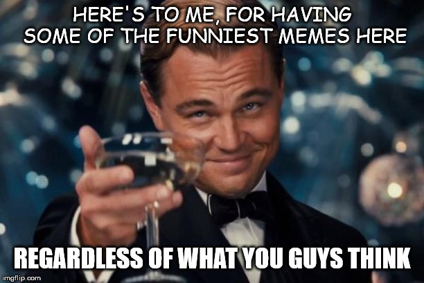 Sometimes I Just Crack Myself Up | HERE'S TO ME, FOR HAVING SOME OF THE FUNNIEST MEMES HERE; REGARDLESS OF WHAT YOU GUYS THINK | image tagged in memes,leonardo dicaprio cheers | made w/ Imgflip meme maker
