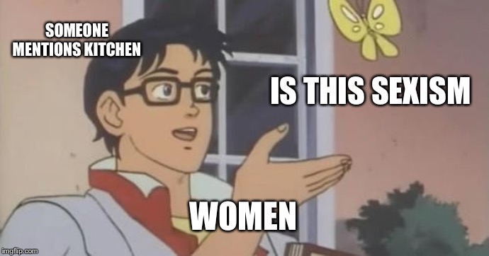 Is This a Pigeon | SOMEONE MENTIONS KITCHEN; IS THIS SEXISM; WOMEN | image tagged in is this a pigeon | made w/ Imgflip meme maker
