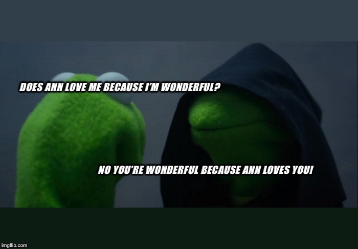 Evil Kermit | DOES ANN LOVE ME BECAUSE I’M WONDERFUL? NO YOU’RE WONDERFUL BECAUSE ANN LOVES YOU! | image tagged in memes,evil kermit | made w/ Imgflip meme maker