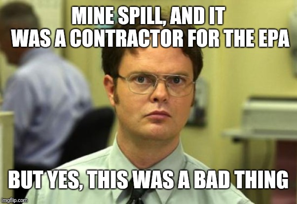 Dwight Schrute Meme | MINE SPILL, AND IT WAS A CONTRACTOR FOR THE EPA BUT YES, THIS WAS A BAD THING | image tagged in memes,dwight schrute | made w/ Imgflip meme maker