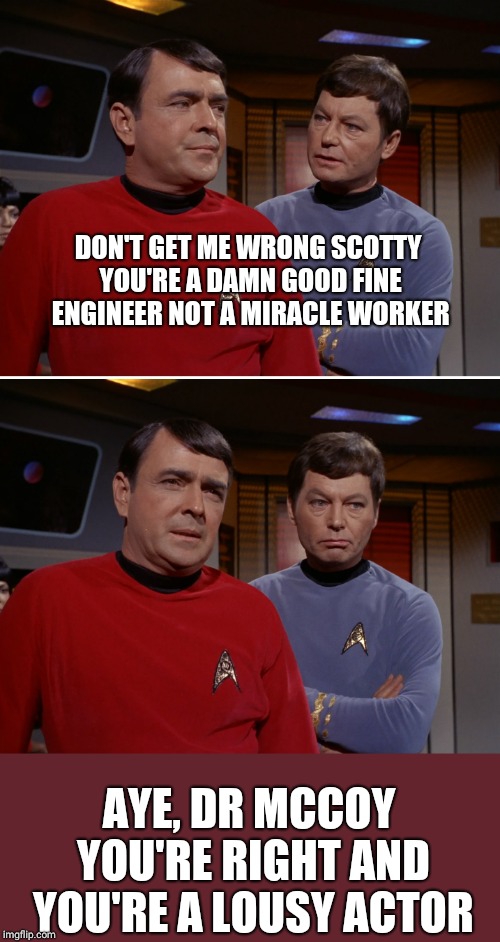 Scotty McCoy Star Trek 01 | DON'T GET ME WRONG SCOTTY YOU'RE A DAMN GOOD FINE ENGINEER NOT A MIRACLE WORKER; AYE, DR MCCOY YOU'RE RIGHT AND YOU'RE A LOUSY ACTOR | image tagged in scotty mccoy star trek 01 | made w/ Imgflip meme maker