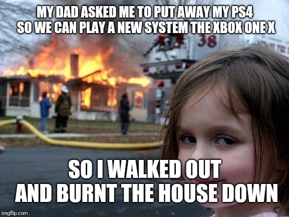 Disaster Girl | MY DAD ASKED ME TO PUT AWAY MY PS4 SO WE CAN PLAY A NEW SYSTEM THE XBOX ONE X; SO I WALKED OUT AND BURNT THE HOUSE DOWN | image tagged in memes,disaster girl | made w/ Imgflip meme maker