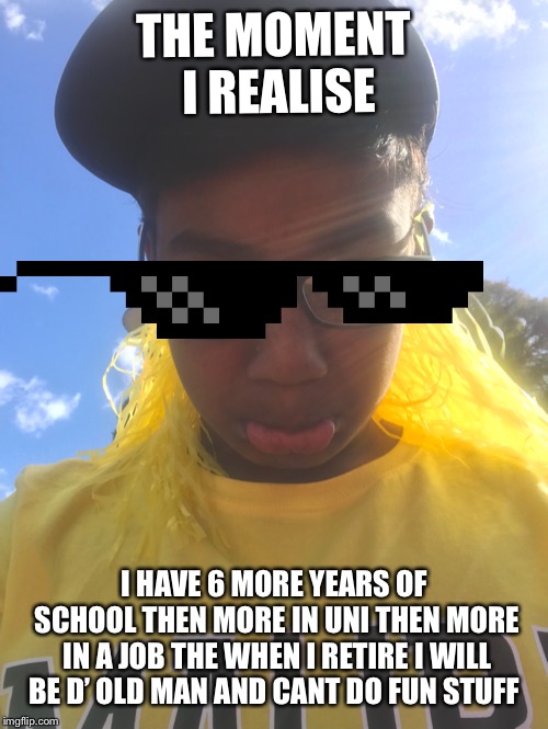 Long life | THE MOMENT I REALISE; I HAVE 6 MORE YEARS OF SCHOOL THEN MORE IN UNI THEN MORE IN A JOB THE WHEN I RETIRE I WILL BE D’ OLD MAN AND CANT DO FUN STUFF | image tagged in school,yellow,australia,clothes,mlg,pie charts | made w/ Imgflip meme maker