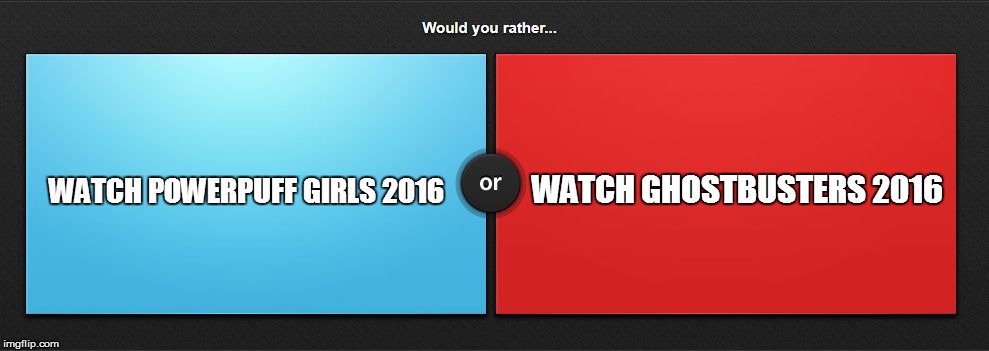 Would you rather | WATCH GHOSTBUSTERS 2016; WATCH POWERPUFF GIRLS 2016 | image tagged in would you rather | made w/ Imgflip meme maker