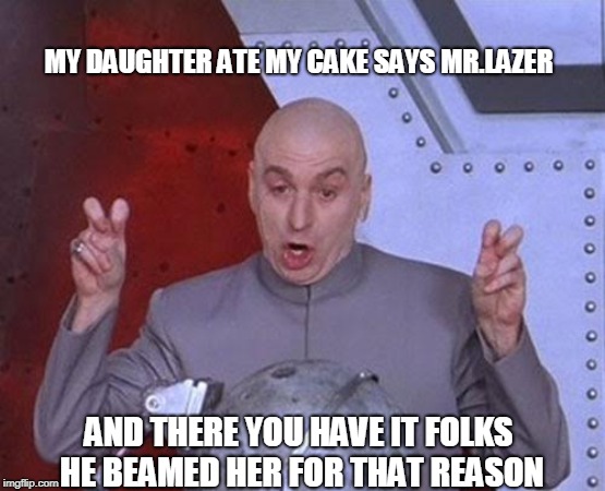 Dr Evil Laser | MY DAUGHTER ATE MY CAKE SAYS MR.LAZER; AND THERE YOU HAVE IT FOLKS HE BEAMED HER FOR THAT REASON | image tagged in memes,dr evil laser | made w/ Imgflip meme maker