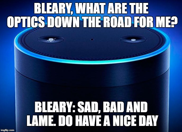 Alexa | BLEARY, WHAT ARE THE OPTICS DOWN THE ROAD FOR ME? BLEARY: SAD, BAD AND LAME. DO HAVE A NICE DAY | image tagged in alexa | made w/ Imgflip meme maker