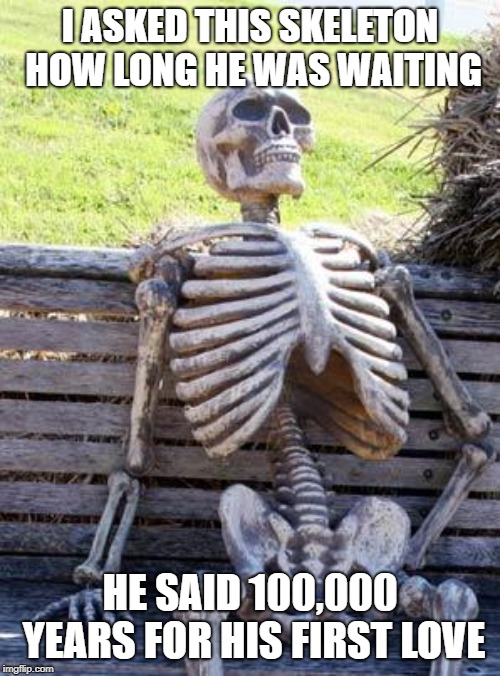 Waiting Skeleton | I ASKED THIS SKELETON HOW LONG HE WAS WAITING; HE SAID 100,000 YEARS FOR HIS FIRST LOVE | image tagged in memes,waiting skeleton | made w/ Imgflip meme maker