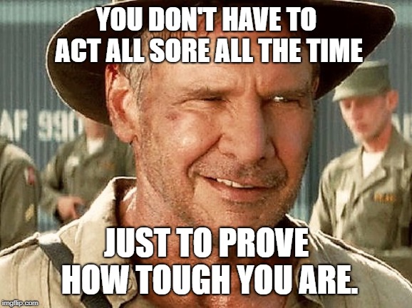 Indiana Jones Wisdom |  YOU DON'T HAVE TO ACT ALL SORE ALL THE TIME; JUST TO PROVE HOW TOUGH YOU ARE. | image tagged in memes,indiana jones,temper,tantrum,tough guy | made w/ Imgflip meme maker