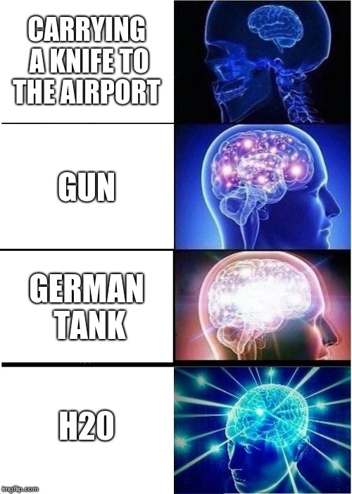 Expanding Brain Meme | CARRYING A KNIFE TO THE AIRPORT; GUN; GERMAN TANK; H20 | image tagged in memes,expanding brain | made w/ Imgflip meme maker