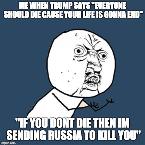 Y U No | ME WHEN TRUMP SAYS "EVERYONE SHOULD DIE CAUSE YOUR LIFE IS GONNA END"; "IF YOU DONT DIE THEN IM SENDING RUSSIA TO KILL YOU" | image tagged in memes,y u no | made w/ Imgflip meme maker