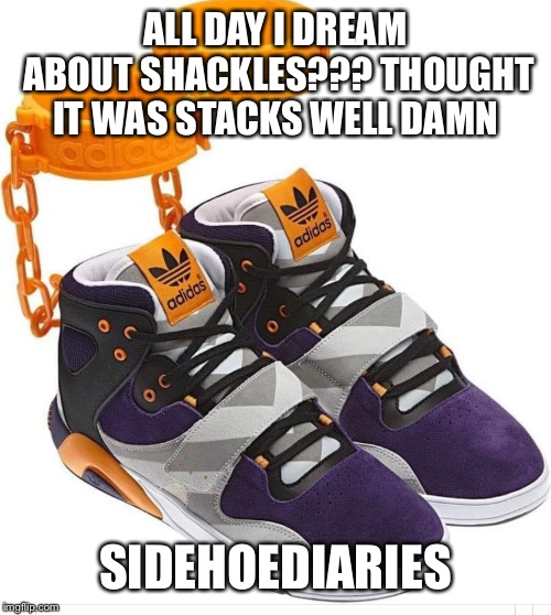 ALL DAY I DREAM ABOUT SHACKLES??? THOUGHT IT WAS STACKS WELL DAMN; SIDEHOEDIARIES | made w/ Imgflip meme maker