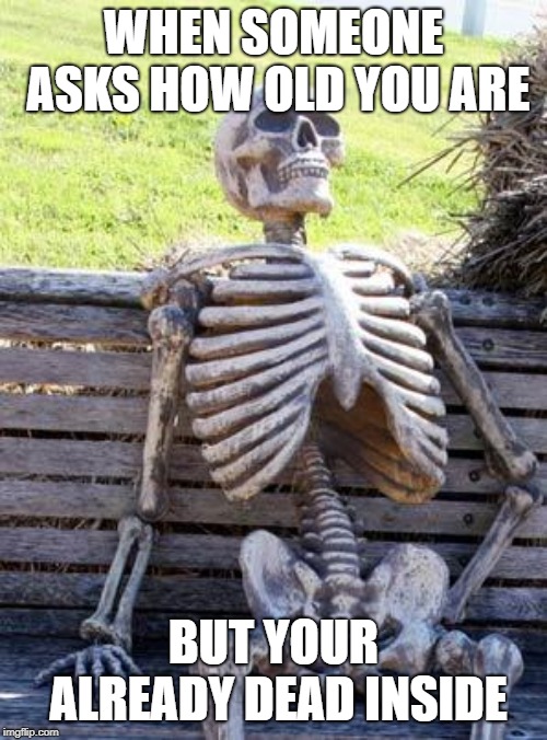 Waiting Skeleton | WHEN SOMEONE ASKS HOW OLD YOU ARE; BUT YOUR ALREADY DEAD INSIDE | image tagged in memes,waiting skeleton | made w/ Imgflip meme maker