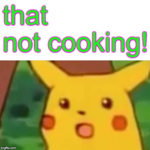 Surprised Pikachu Meme | that not cooking! | image tagged in memes,surprised pikachu | made w/ Imgflip meme maker