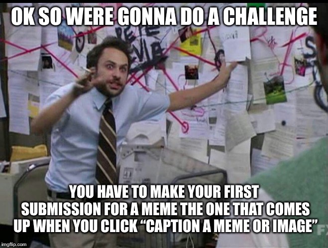Trying to explain | OK SO WERE GONNA DO A CHALLENGE; YOU HAVE TO MAKE YOUR FIRST SUBMISSION FOR A MEME THE ONE THAT COMES UP WHEN YOU CLICK “CAPTION A MEME OR IMAGE” | image tagged in trying to explain | made w/ Imgflip meme maker