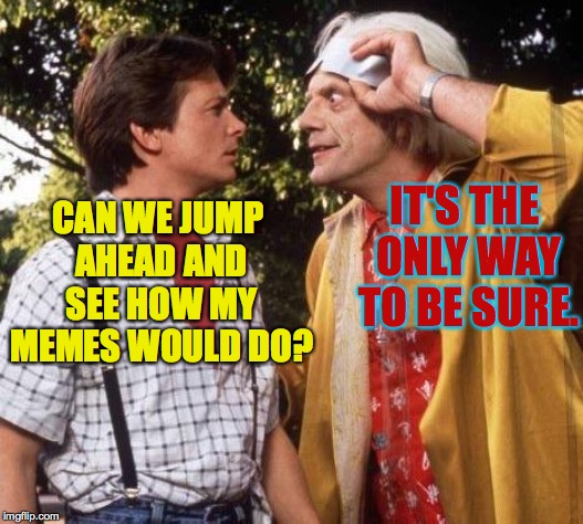 Doc Brown Marty Mcfly | CAN WE JUMP AHEAD AND SEE HOW MY MEMES WOULD DO? IT'S THE ONLY WAY TO BE SURE. | image tagged in doc brown marty mcfly | made w/ Imgflip meme maker