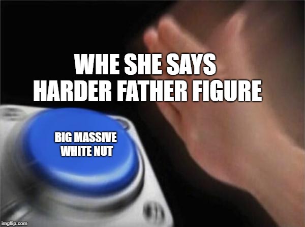 Blank Nut Button | WHE SHE SAYS HARDER FATHER FIGURE; BIG MASSIVE WHITE NUT | image tagged in memes,blank nut button | made w/ Imgflip meme maker