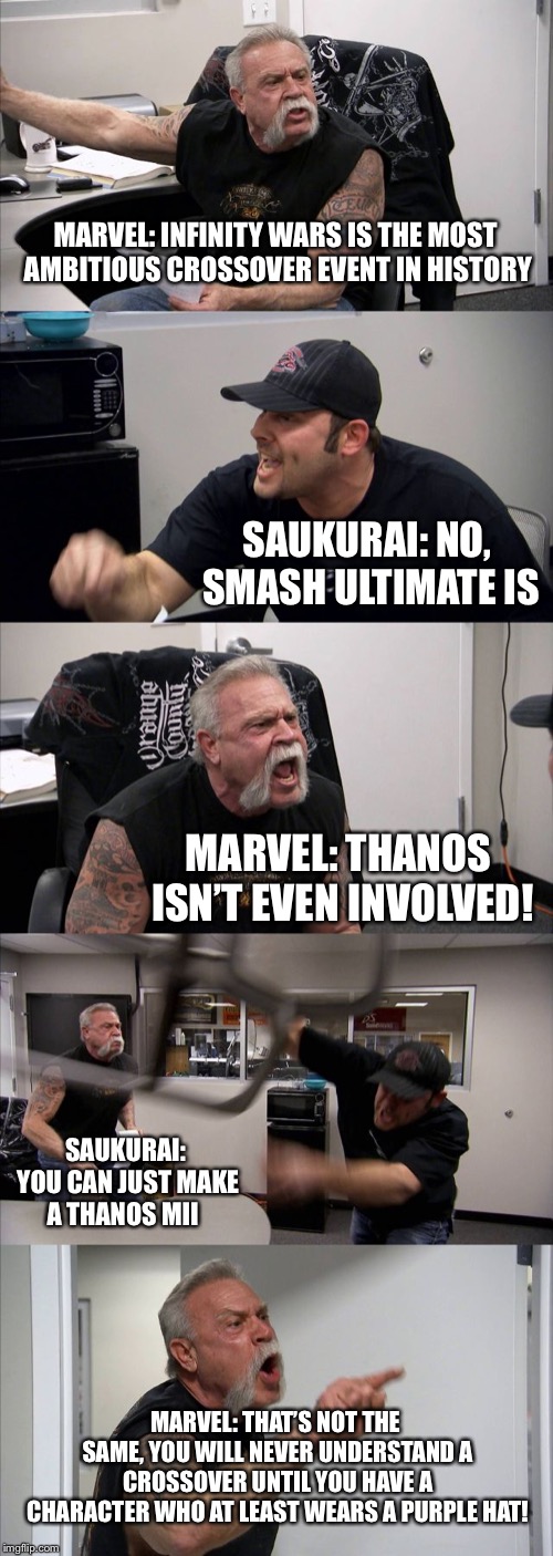 American Chopper Argument | MARVEL: INFINITY WARS IS THE MOST AMBITIOUS CROSSOVER EVENT IN HISTORY; SAUKURAI: NO, SMASH ULTIMATE IS; MARVEL: THANOS ISN’T EVEN INVOLVED! SAUKURAI: YOU CAN JUST MAKE A THANOS MII; MARVEL: THAT’S NOT THE SAME, YOU WILL NEVER UNDERSTAND A CROSSOVER UNTIL YOU HAVE A CHARACTER WHO AT LEAST WEARS A PURPLE HAT! | image tagged in memes,american chopper argument | made w/ Imgflip meme maker