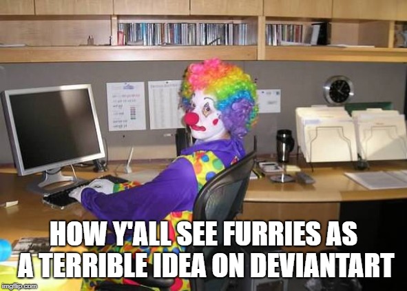 clown computer |  HOW Y'ALL SEE FURRIES AS A TERRIBLE IDEA ON DEVIANTART | image tagged in clown computer | made w/ Imgflip meme maker