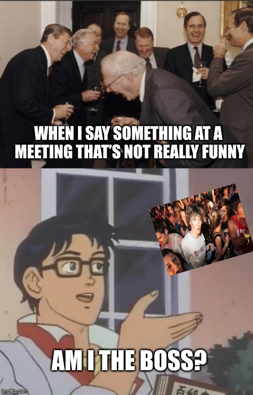 AM I THE BOSS? WHEN I SAY SOMETHING AT A MEETING THAT’S NOT REALLY FUNNY | image tagged in memes,laughing men in suits,is this a pigeon | made w/ Imgflip meme maker