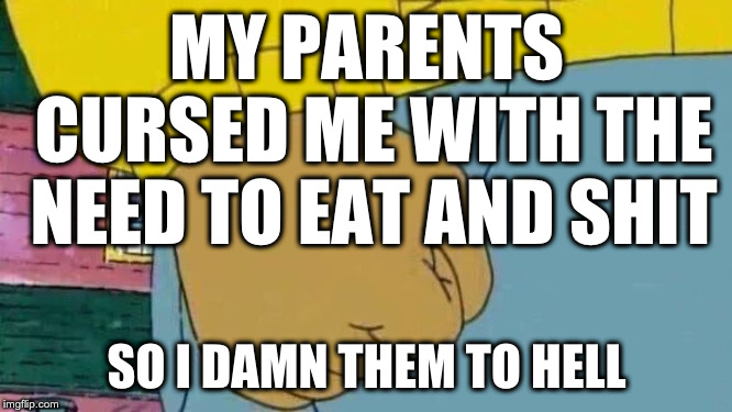 Arthur Fist | MY PARENTS CURSED ME WITH THE NEED TO EAT AND SHIT; SO I DAMN THEM TO HELL | image tagged in memes,arthur fist | made w/ Imgflip meme maker