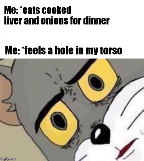 Me: *eats cooked liver and onions for dinner; Me: *feels a hole in my torso | image tagged in tom and jerry,memes | made w/ Imgflip meme maker