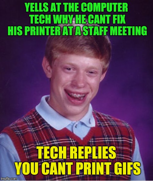 Bad Luck Brian Meme | YELLS AT THE COMPUTER TECH WHY HE CANT FIX HIS PRINTER AT A STAFF MEETING; TECH REPLIES YOU CANT PRINT GIFS | image tagged in memes,bad luck brian | made w/ Imgflip meme maker