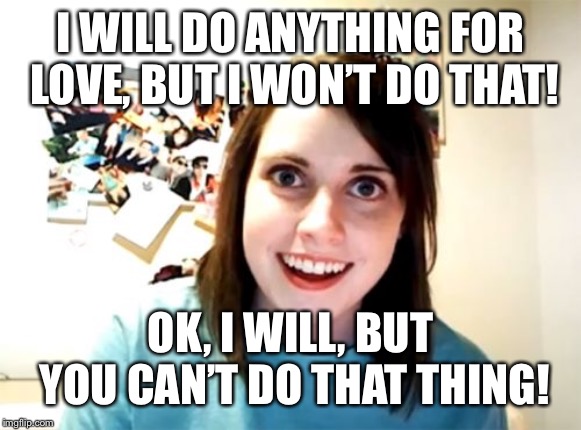 Overly Attached Girlfriend Meme | I WILL DO ANYTHING FOR LOVE, BUT I WON’T DO THAT! OK, I WILL, BUT YOU CAN’T DO THAT THING! | image tagged in memes,overly attached girlfriend | made w/ Imgflip meme maker