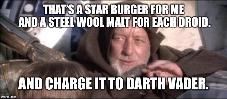 These Aren't The Droids You Were Looking For | THAT’S A STAR BURGER FOR ME AND A STEEL WOOL MALT FOR EACH DROID. AND CHARGE IT TO DARTH VADER. | image tagged in memes,these arent the droids you were looking for | made w/ Imgflip meme maker