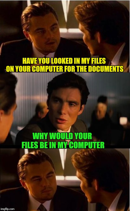 Inception Meme | HAVE YOU LOOKED IN MY FILES ON YOUR COMPUTER FOR THE DOCUMENTS; WHY WOULD YOUR FILES BE IN MY COMPUTER | image tagged in memes,inception | made w/ Imgflip meme maker