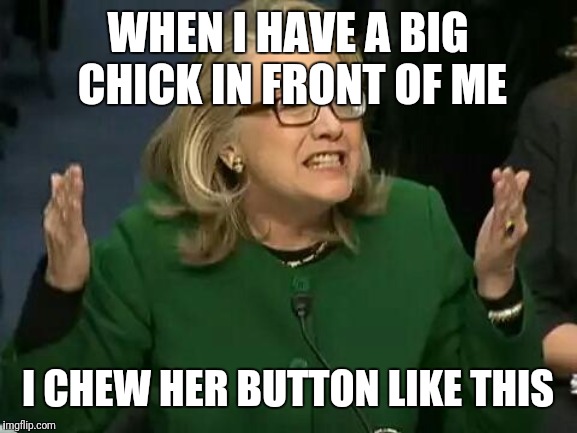 hillary what difference does it make | WHEN I HAVE A BIG CHICK IN FRONT OF ME; I CHEW HER BUTTON LIKE THIS | image tagged in hillary what difference does it make | made w/ Imgflip meme maker
