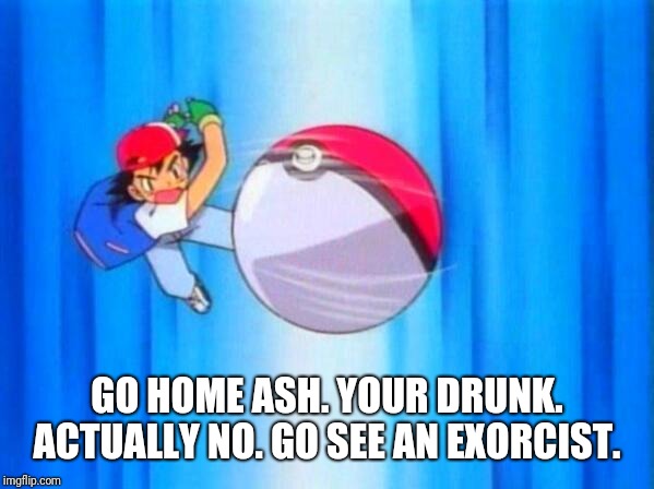 Just take a look at his arm.  | GO HOME ASH. YOUR DRUNK. ACTUALLY NO. GO SEE AN EXORCIST. | image tagged in i choose you,go home youre drunk,exorcist | made w/ Imgflip meme maker