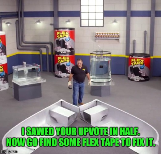 I sawed this boat in half | I SAWED YOUR UPVOTE IN HALF. NOW GO FIND SOME FLEX TAPE TO FIX IT. | image tagged in i sawed this boat in half | made w/ Imgflip meme maker