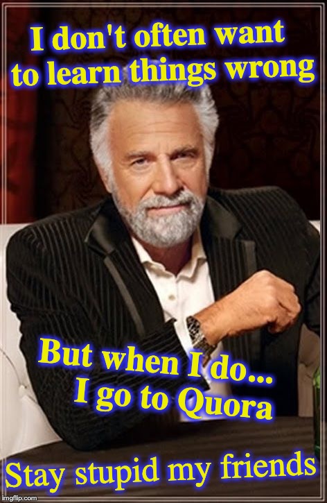 The Most Interesting Man In The World | I don't often want to learn things wrong; But when I do...     I go to Quora; Stay stupid my friends | image tagged in the most interesting man in the world | made w/ Imgflip meme maker