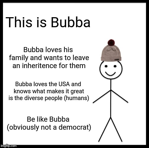 Be Like Bill Meme | This is Bubba; Bubba loves his family and wants to leave an inheritence for them; Bubba loves the USA and knows what makes it great is the diverse people (humans); Be like Bubba (obviously not a democrat) | image tagged in memes,be like bill | made w/ Imgflip meme maker