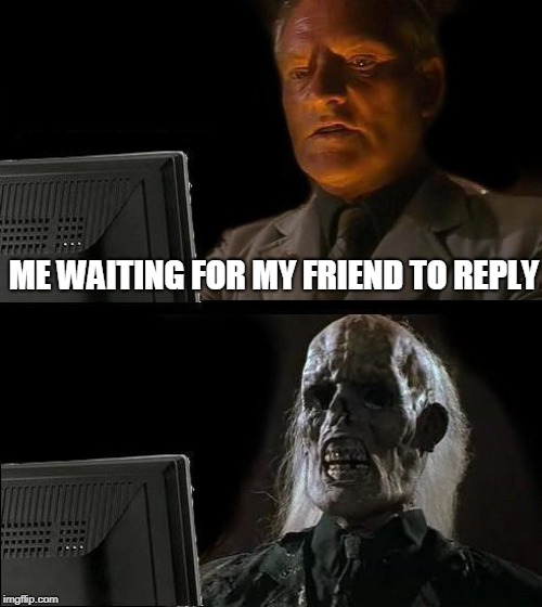 I'll Just Wait Here Meme | ME WAITING FOR MY FRIEND TO REPLY | image tagged in memes,ill just wait here | made w/ Imgflip meme maker
