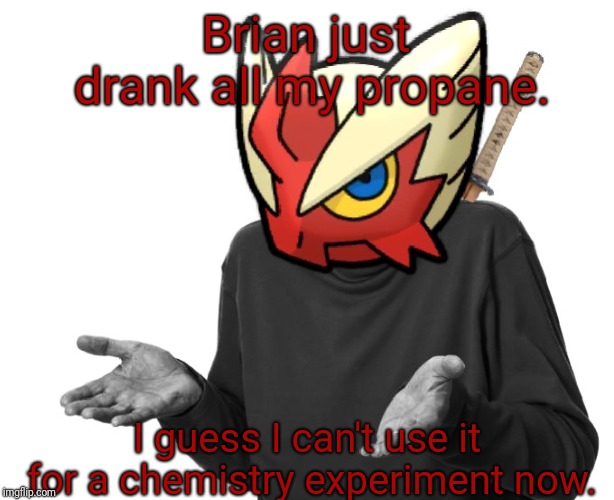 I guess I'll (Blaze the Blaziken) | Brian just drank all my propane. I guess I can't use it for a chemistry experiment now. | image tagged in i guess i'll just go die blaze the blaziken | made w/ Imgflip meme maker