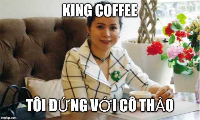 KING COFFEE; TÔI ĐỨNG VỚI CÔ THẢO | image tagged in co thao trung nguyen | made w/ Imgflip meme maker