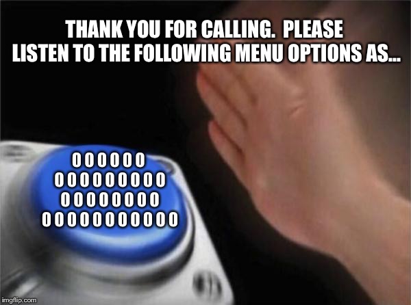 Blank Nut Button | THANK YOU FOR CALLING.  PLEASE LISTEN TO THE FOLLOWING MENU OPTIONS AS... 0 0 0 0 0 0 0 0 0 0 0 0 0 0 0 0 0 0 0 0 0 0 0 0 0 0 0 0 0 0 0 0 0 0 | image tagged in memes,blank nut button | made w/ Imgflip meme maker