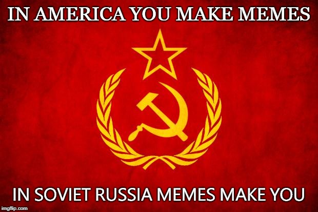 In Soviet Russia | IN AMERICA YOU MAKE MEMES; IN SOVIET RUSSIA MEMES MAKE YOU | image tagged in in soviet russia | made w/ Imgflip meme maker