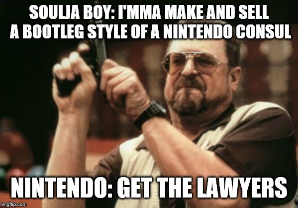 The Man is Doomed | SOULJA BOY: I'MMA MAKE AND SELL A BOOTLEG STYLE OF A NINTENDO CONSUL; NINTENDO: GET THE LAWYERS | image tagged in memes,am i the only one around here,funny,soulja boy,stupid,nintendo | made w/ Imgflip meme maker