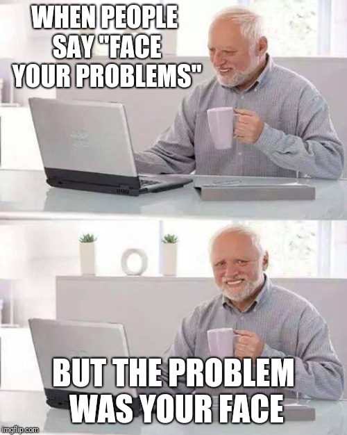 Hide the Pain Harold | WHEN PEOPLE SAY "FACE YOUR PROBLEMS"; BUT THE PROBLEM WAS YOUR FACE | image tagged in memes,hide the pain harold | made w/ Imgflip meme maker