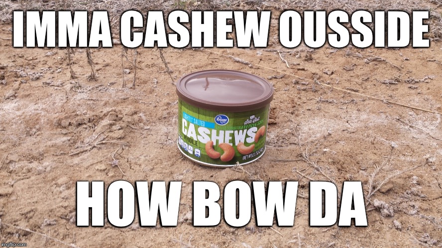 Cashew outside | IMMA CASHEW OUSSIDE HOW BOW DA | image tagged in cashew outside | made w/ Imgflip meme maker