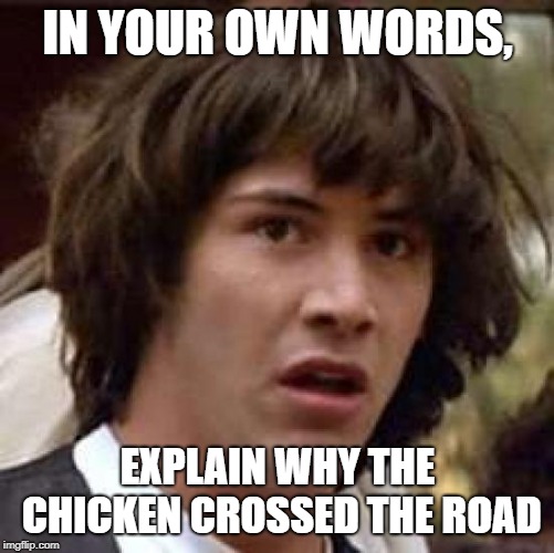 Conspiracy Keanu Meme | IN YOUR OWN WORDS, EXPLAIN WHY THE CHICKEN CROSSED THE ROAD | image tagged in memes,conspiracy keanu | made w/ Imgflip meme maker