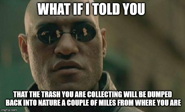 Matrix Morpheus Meme | WHAT IF I TOLD YOU; THAT THE TRASH YOU ARE COLLECTING WILL BE DUMPED BACK INTO NATURE A COUPLE OF MILES FROM WHERE YOU ARE | image tagged in memes,matrix morpheus | made w/ Imgflip meme maker