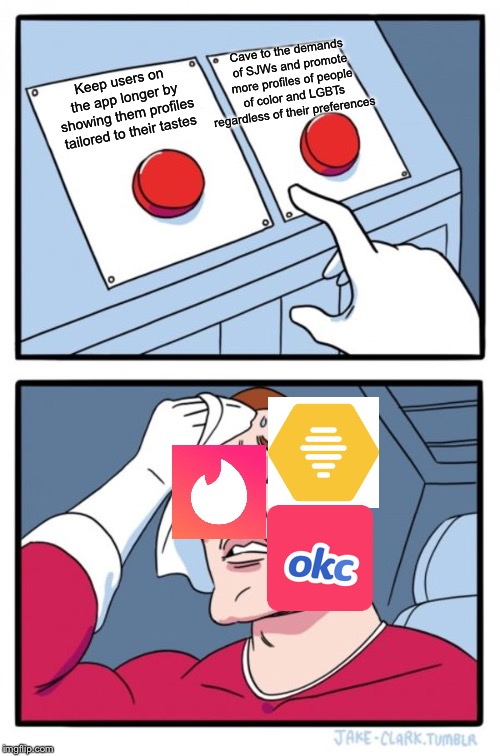 Two Buttons | Cave to the demands of SJWs and promote more profiles of people of color and LGBTs regardless of their preferences; Keep users on the app longer by showing them profiles tailored to their tastes | image tagged in memes,two buttons | made w/ Imgflip meme maker