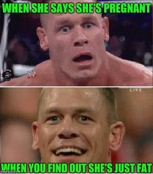 John Cena Sad/Happy | WHEN SHE SAYS SHE'S PREGNANT WHEN YOU FIND OUT SHE'S JUST FAT | image tagged in john cena sad/happy | made w/ Imgflip meme maker