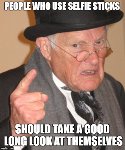 Back In My Day | PEOPLE WHO USE SELFIE STICKS; SHOULD TAKE A GOOD LONG LOOK AT THEMSELVES | image tagged in memes,back in my day | made w/ Imgflip meme maker