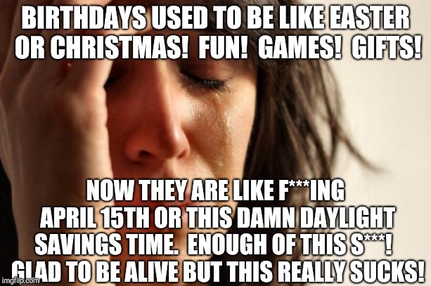 First World Problems Meme | BIRTHDAYS USED TO BE LIKE EASTER OR CHRISTMAS!  FUN!  GAMES!  GIFTS! NOW THEY ARE LIKE F***ING APRIL 15TH OR THIS DAMN DAYLIGHT SAVINGS TIME.  ENOUGH OF THIS S***!   GLAD TO BE ALIVE BUT THIS REALLY SUCKS! | image tagged in memes,first world problems | made w/ Imgflip meme maker