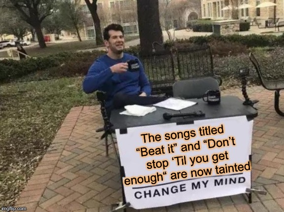 I’ve thought for years that MJ had a problem. 
Well it seems he should have, quite literally, started with the man in mirror | The songs titled “Beat it” and “Don’t stop ‘Til you get enough“ are now tainted | image tagged in memes,change my mind,michael jackson,pedo,hide yo kids hide yo wife | made w/ Imgflip meme maker